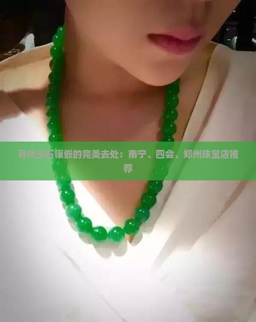 寻找玉石镶嵌的完美去处：南宁、四会、郑州珠宝店推荐