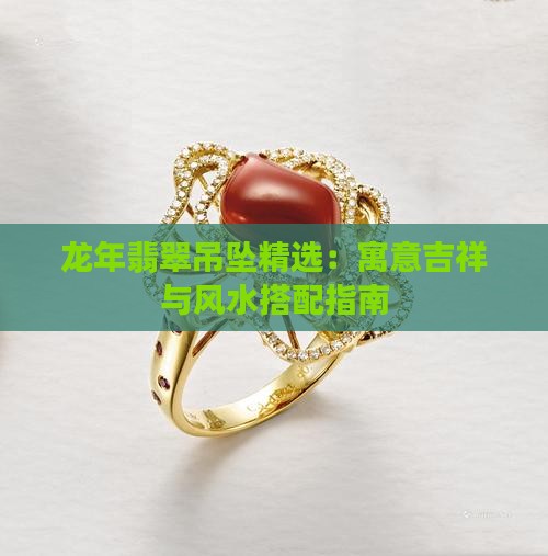 龙年翡翠吊坠精选：寓意吉祥与风水搭配指南