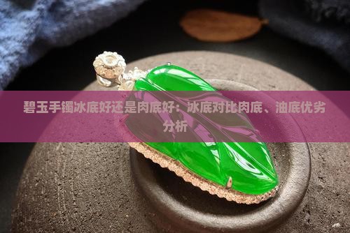 碧玉手镯冰底好还是肉底好：冰底对比肉底、油底优劣分析