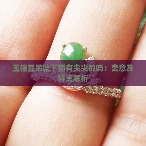 玉福豆吊坠下面有尖尖的吗：寓意及特点解析