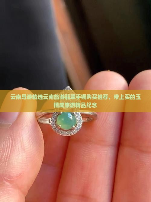 云南导游精选云南旅游翡翠手镯购买推荐，带上买的玉镯成旅游精品纪念