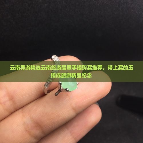 云南导游精选云南旅游翡翠手镯购买推荐，带上买的玉镯成旅游精品纪念