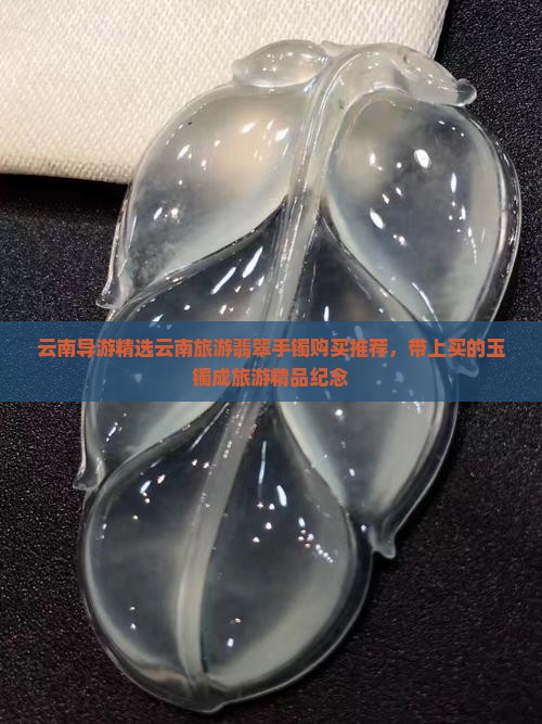 云南导游精选云南旅游翡翠手镯购买推荐，带上买的玉镯成旅游精品纪念