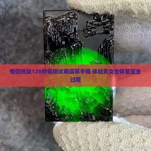 情侣挑战120秒极限试戴翡翠手镯 体验男女合体鉴宝全过程