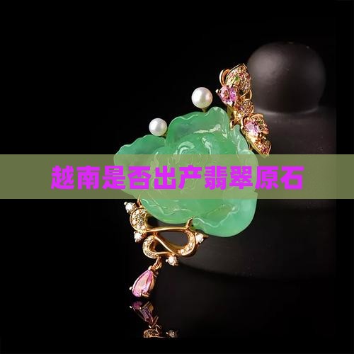 越南是否出产翡翠原石