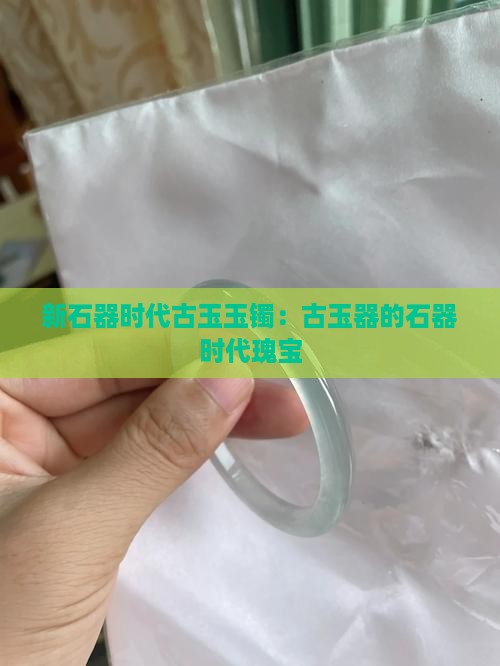 新石器时代古玉玉镯：古玉器的石器时代瑰宝