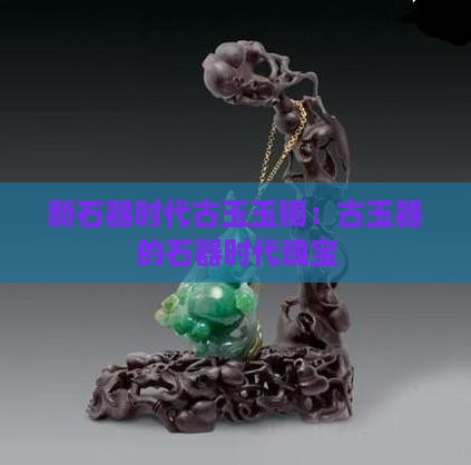 新石器时代古玉玉镯：古玉器的石器时代瑰宝