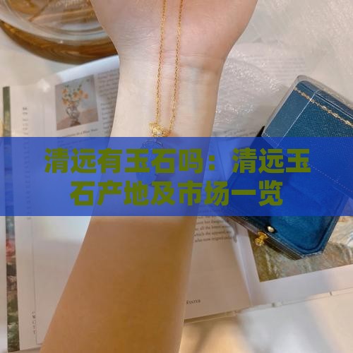 清远有玉石吗：清远玉石产地及市场一览