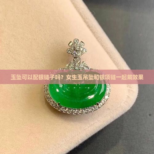 玉坠可以配银链子吗？女生玉吊坠和银项链一起戴效果
