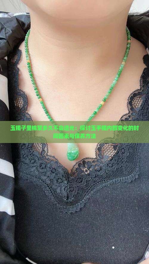 玉镯子里棉絮多久不会透光：探讨玉手镯内部变化的时间因素与保养方法