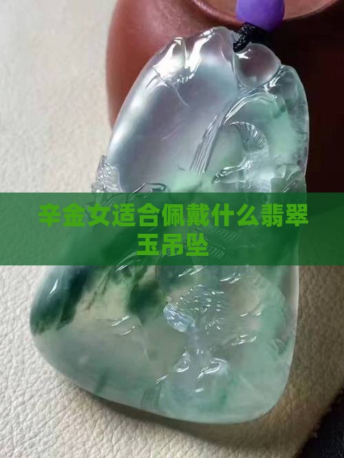 辛金女适合佩戴什么翡翠玉吊坠