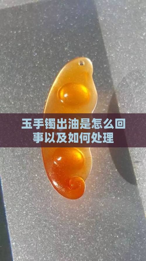 玉手镯出油是怎么回事以及如何处理