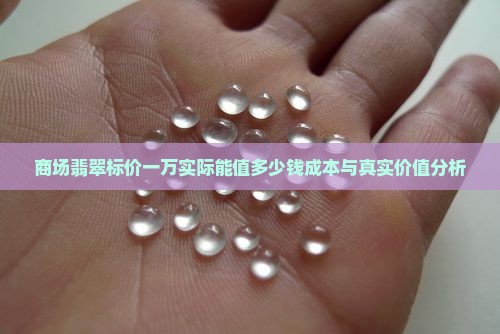 商场翡翠标价一万实际能值多少钱成本与真实价值分析