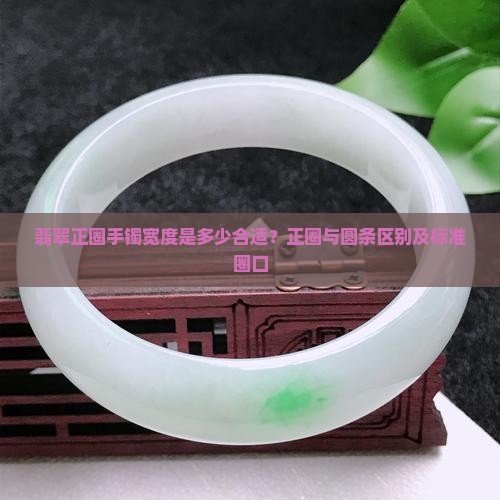 翡翠正圈手镯宽度是多少合适？正圈与圆条区别及标准圈口