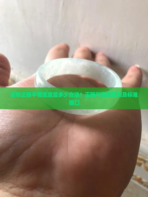 翡翠正圈手镯宽度是多少合适？正圈与圆条区别及标准圈口