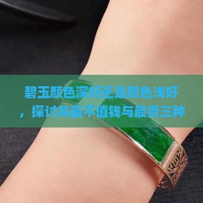 碧玉颜色深好还是颜色浅好，探讨其最不值钱与最贵三种颜色及优劣。