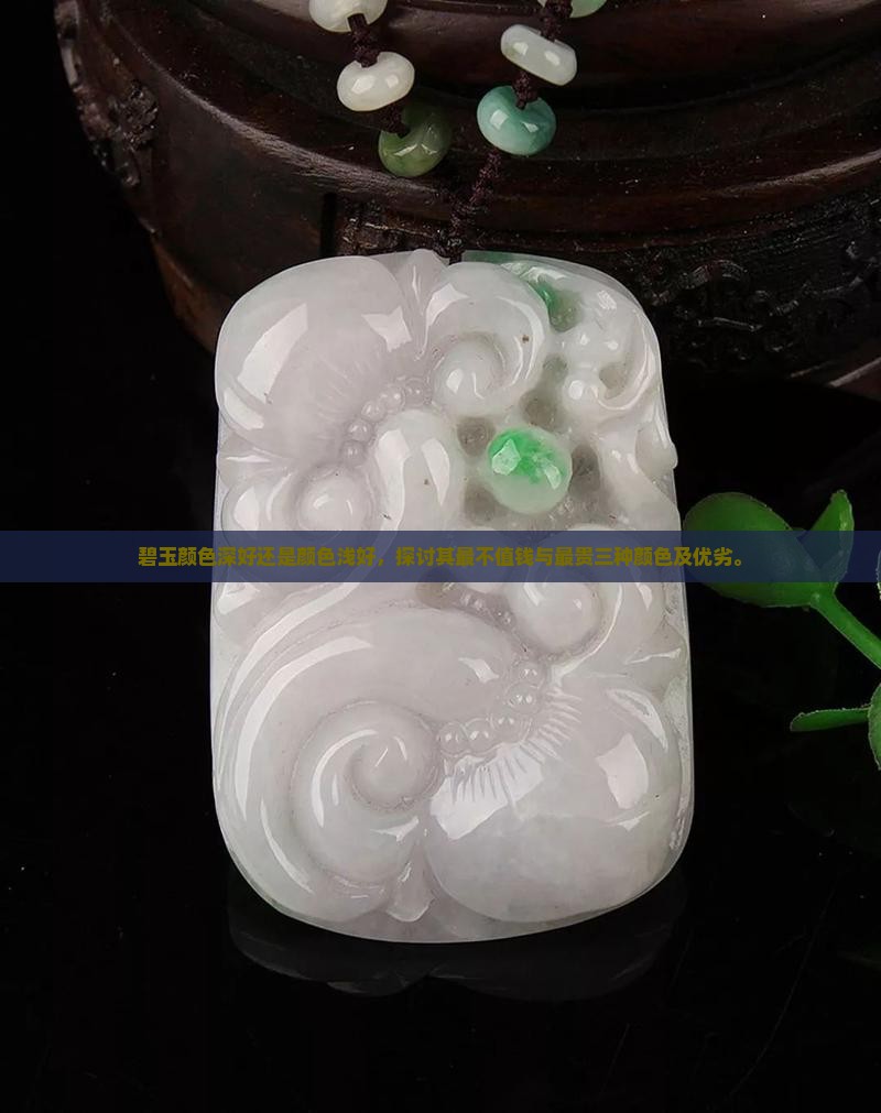 碧玉颜色深好还是颜色浅好，探讨其最不值钱与最贵三种颜色及优劣。