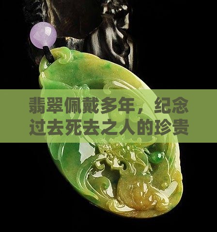 翡翠佩戴多年，纪念过去死去之人的珍贵传承