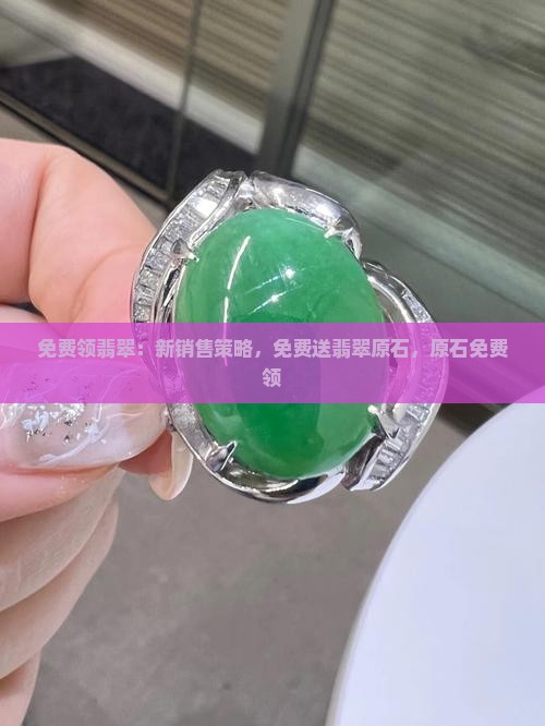 免费领翡翠：新销售策略，免费送翡翠原石，原石免费领
