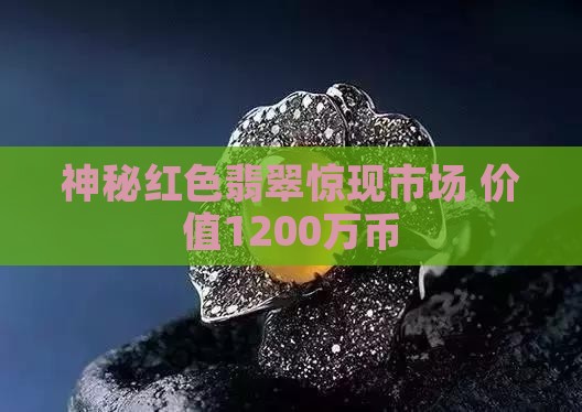 神秘红色翡翠惊现市场 价值1200万币