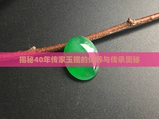 揭秘40年传家玉镯的保养与传承奥秘