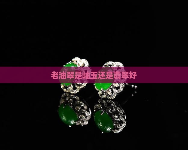 老油翠是岫玉还是翡翠好