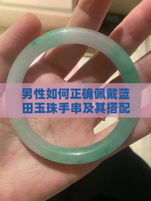 男性如何正确佩戴蓝田玉珠手串及其搭配技巧