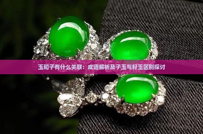玉和子有什么关联：成语解析及子玉与籽玉区别探讨