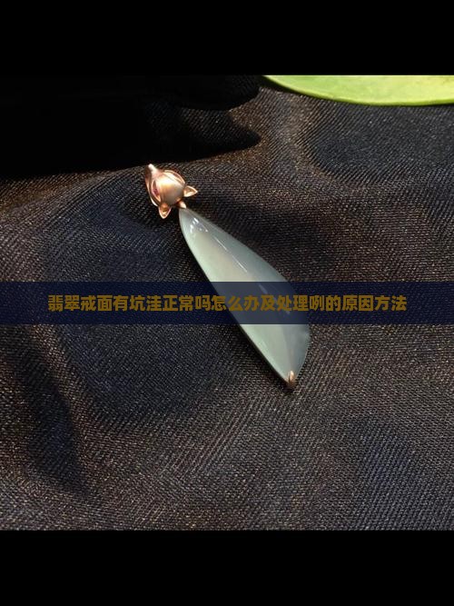 翡翠戒面有坑洼正常吗怎么办及处理咧的原因方法