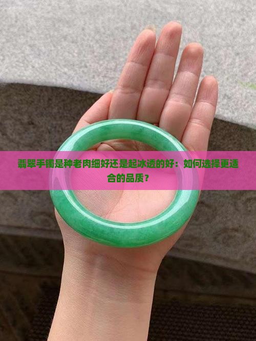 翡翠手镯是种老肉细好还是起冰透的好：如何选择更适合的品质？