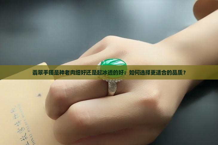 翡翠手镯是种老肉细好还是起冰透的好：如何选择更适合的品质？