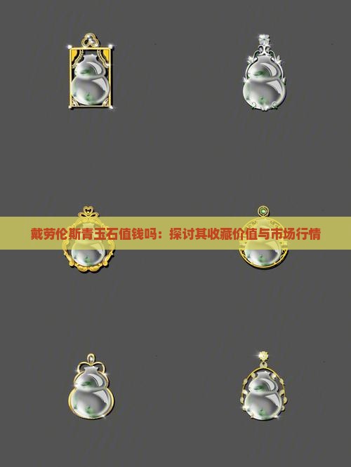 戴劳伦斯青玉石值钱吗：探讨其收藏价值与市场行情