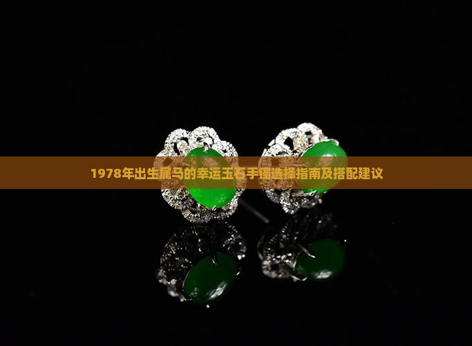 1978年出生属马的幸运玉石手镯选择指南及搭配建议