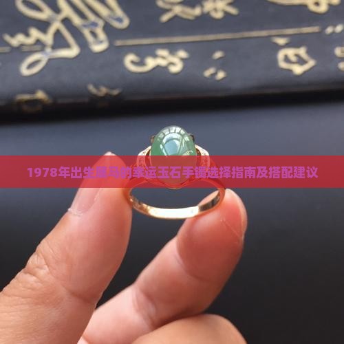 1978年出生属马的幸运玉石手镯选择指南及搭配建议