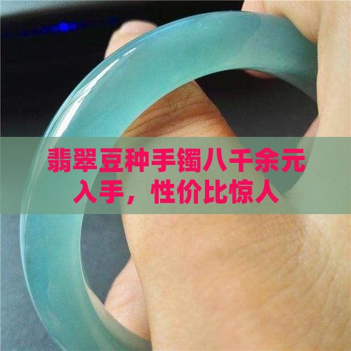 翡翠豆种手镯八千余元入手，性价比惊人