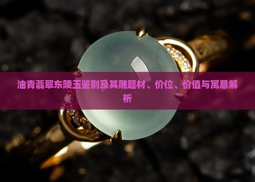 油青翡翠东陵玉鉴别及其雕题材、价位、价值与寓意解析