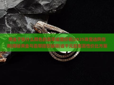 用金子包什么颜色的翡翠戒面好看