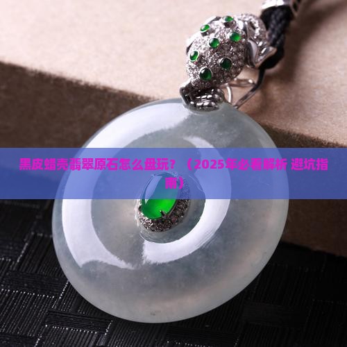 黑皮蜡壳翡翠原石怎么盘玩