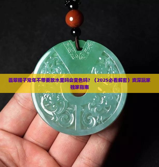 翡翠镯子常年不带要放水里吗会变色吗