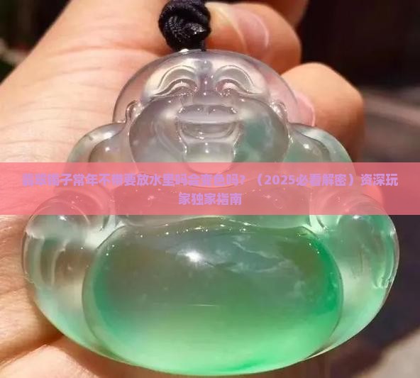翡翠镯子常年不带要放水里吗会变色吗