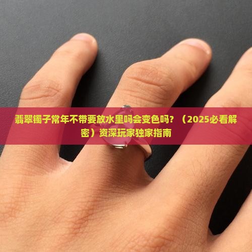 翡翠镯子常年不带要放水里吗会变色吗