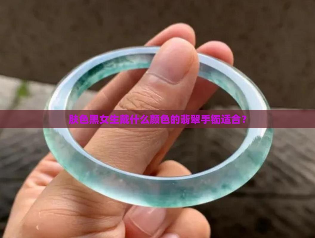 肤色黑戴翡翠镯子好吗女生
