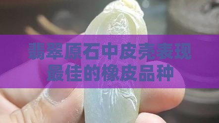 橡皮翡翠原石最好的品种