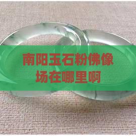 南阳玉石粉佛像批发市场在哪里