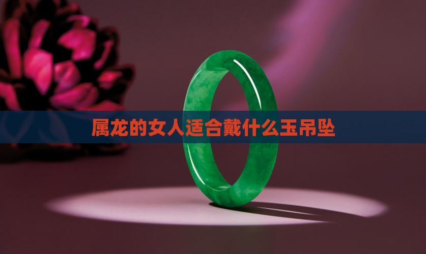 属龙的女人适合戴什么玉吊坠