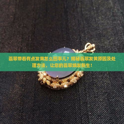 翡翠带着有点发黄怎么回事儿 翡翠带着有点发黄怎么回事儿