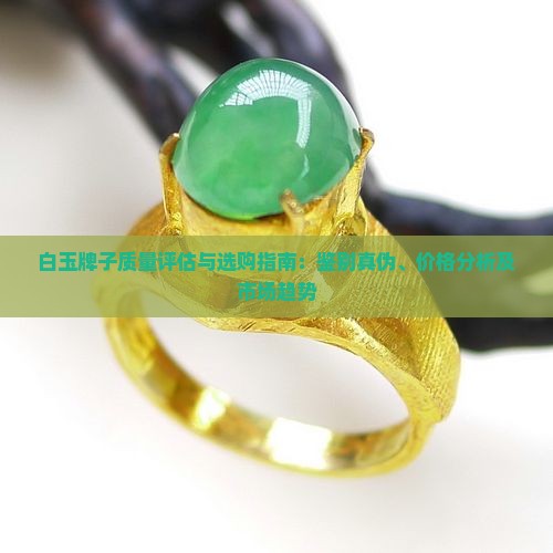 白玉牌子质量评估与选购指南：鉴别真伪、价格分析及市场趋势