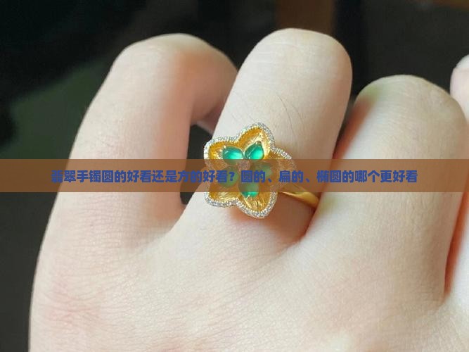 翡翠手镯圆的好看还是方的好看？圆的、扁的、椭圆的哪个更好看