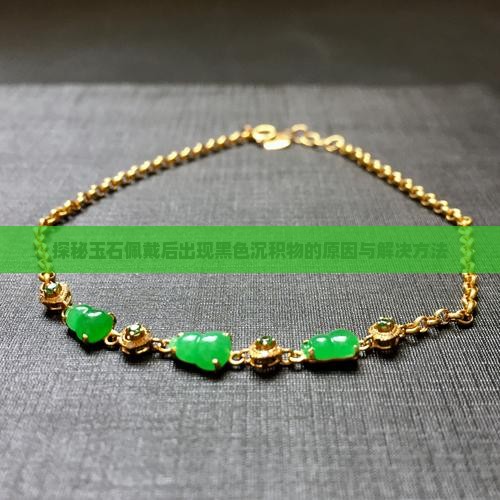 探秘玉石佩戴后出现黑色沉积物的原因与解决方法