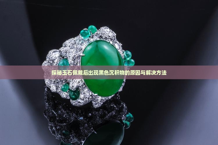 探秘玉石佩戴后出现黑色沉积物的原因与解决方法